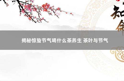 揭秘惊蛰节气喝什么茶养生 茶叶与节气