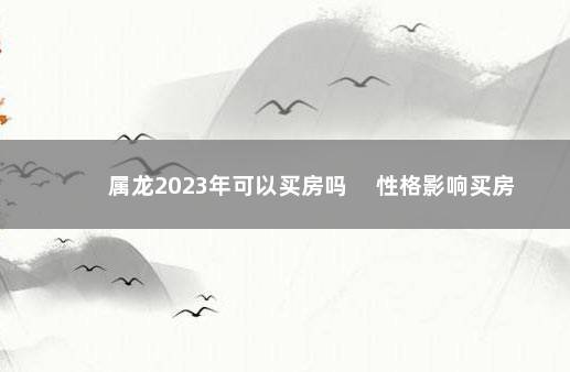 属龙2023年可以买房吗 　性格影响买房