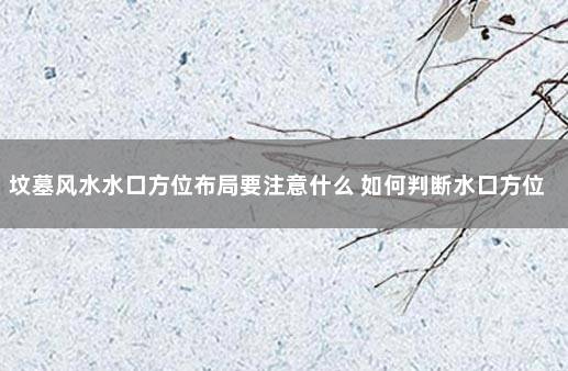 坟墓风水水口方位布局要注意什么 如何判断水口方位