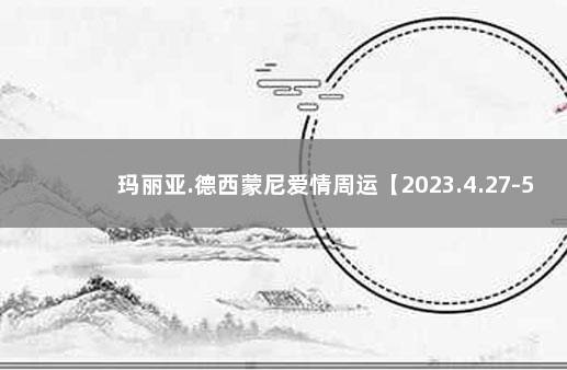 玛丽亚.德西蒙尼爱情周运【2023.4.27-5.03】 玛法达周运2021.9.15 9.21