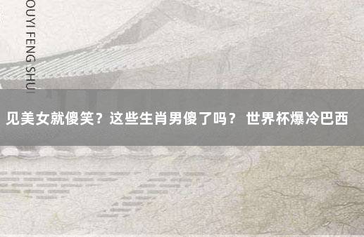 见美女就傻笑？这些生肖男傻了吗？ 世界杯爆冷巴西7-1
