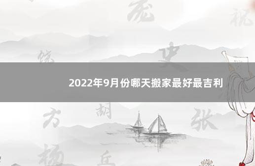 2022年9月份哪天搬家最好最吉利