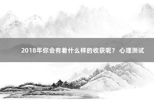 2018年你会有着什么样的收获呢？ 心理测试