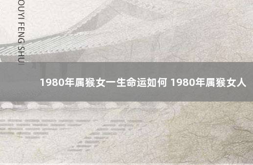 1980年属猴女一生命运如何 1980年属猴女人命运