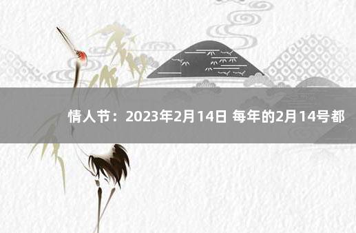 情人节：2023年2月14日 每年的2月14号都是情人节吗