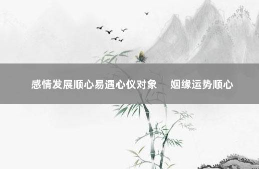 感情发展顺心易遇心仪对象 　姻缘运势顺心