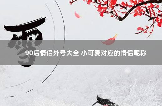 90后情侣外号大全 小可爱对应的情侣昵称