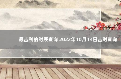 最吉利的时辰查询 2022年10月14日吉时查询 2021年10月14日吉时