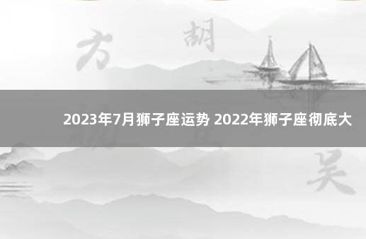 2023年7月狮子座运势 2022年狮子座彻底大爆发