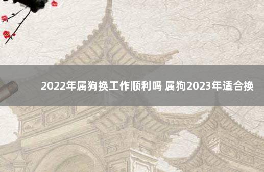 2022年属狗换工作顺利吗 属狗2023年适合换工作吗
