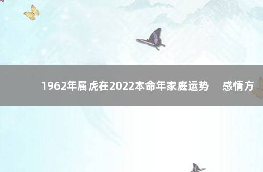 1962年属虎在2022本命年家庭运势 　感情方面容易出现纷争