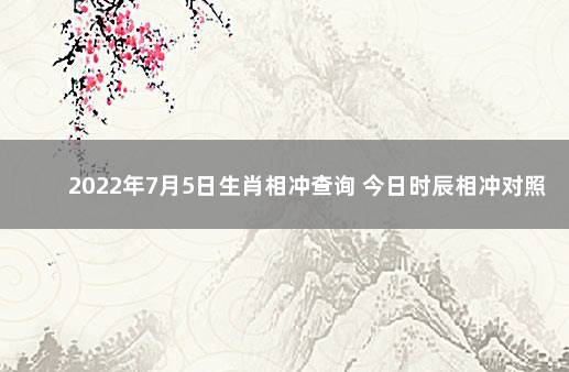 2022年7月5日生肖相冲查询 今日时辰相冲对照表