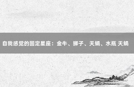 自我感觉的固定星座：金牛、狮子、天蝎、水瓶 天蝎座与狮子座好准哦