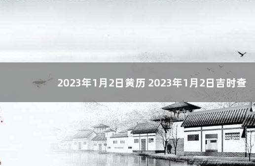 2023年1月2日黄历 2023年1月2日吉时查询