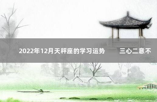 2022年12月天秤座的学习运势 　　三心二意不够专注