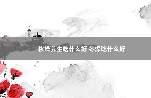 秋燥养生吃什么好 冬燥吃什么好