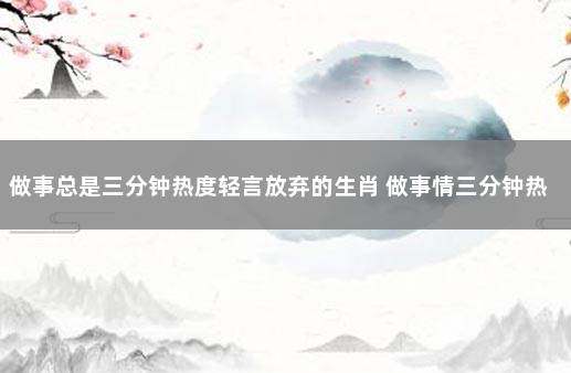 做事总是三分钟热度轻言放弃的生肖 做事情三分钟热度的人