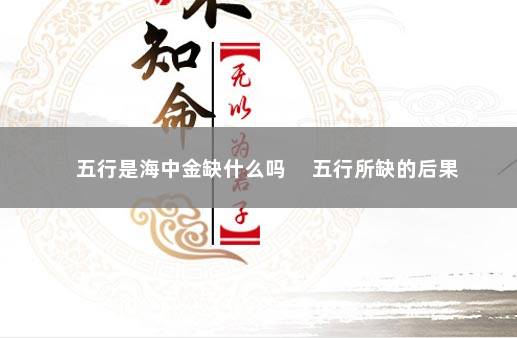 五行是海中金缺什么吗 　五行所缺的后果