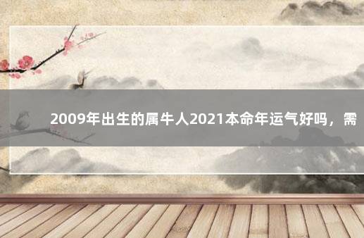 2009年出生的属牛人2021本命年运气好吗，需要佩戴什么 属牛