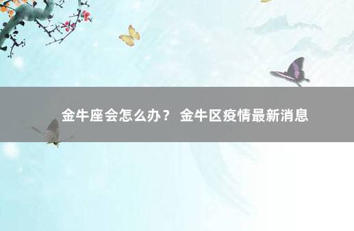 金牛座会怎么办？ 金牛区疫情最新消息