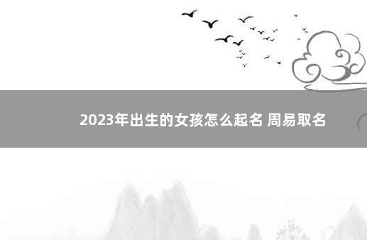 2023年出生的女孩怎么起名 周易取名