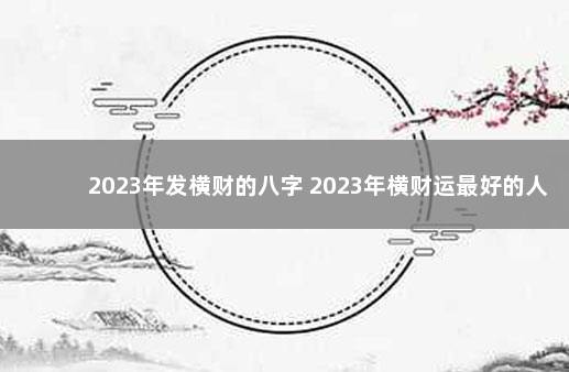 2023年发横财的八字 2023年横财运最好的人