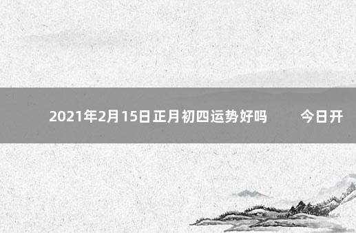 2021年2月15日正月初四运势好吗 　　今日开业黄历查询
