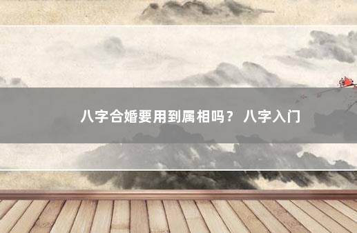 八字合婚要用到属相吗？ 八字入门