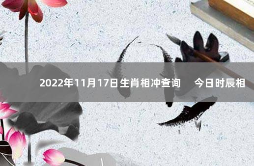 2022年11月17日生肖相冲查询 　今日时辰相冲对照表