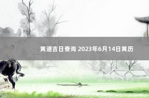 黄道吉日查询 2023年6月14日黄历