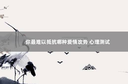 你最难以抵抗哪种爱情攻势 心理测试