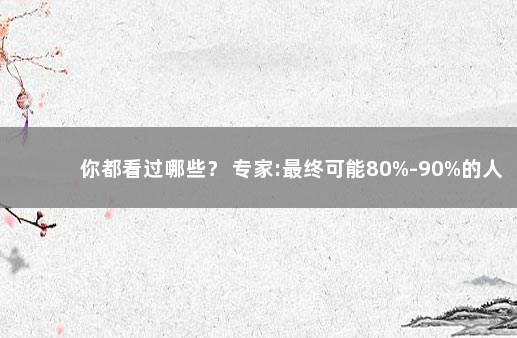 你都看过哪些？ 专家:最终可能80%-90%的人都会