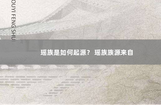 瑶族是如何起源？ 瑶族族源来自
