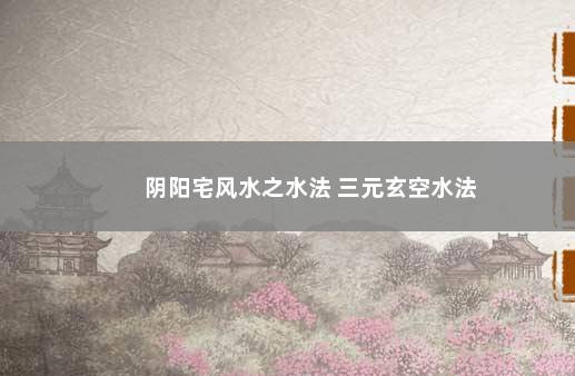 阴阳宅风水之水法 三元玄空水法
