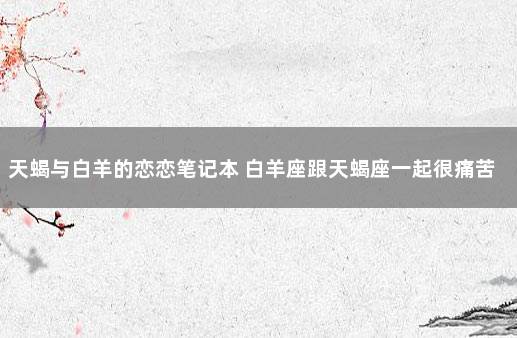 天蝎与白羊的恋恋笔记本 白羊座跟天蝎座一起很痛苦