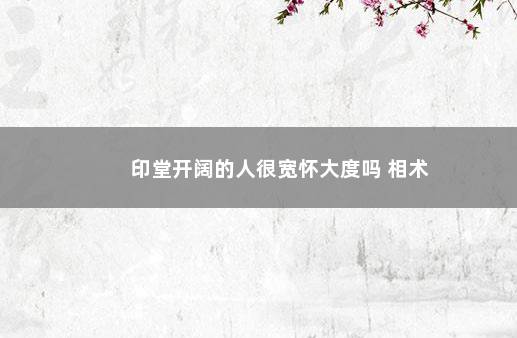 印堂开阔的人很宽怀大度吗 相术