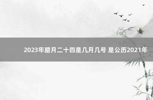 2023年腊月二十四是几月几号 是公历2021年2月5号 腊月初六是几月几号