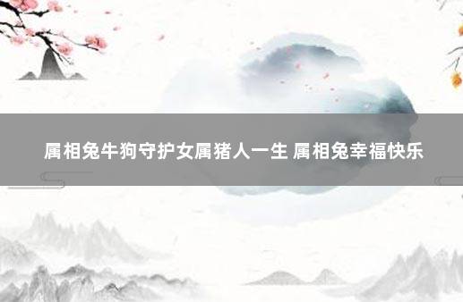 属相兔牛狗守护女属猪人一生 属相兔幸福快乐