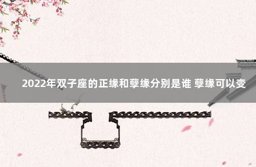 2022年双子座的正缘和孽缘分别是谁 孽缘可以变正缘吗