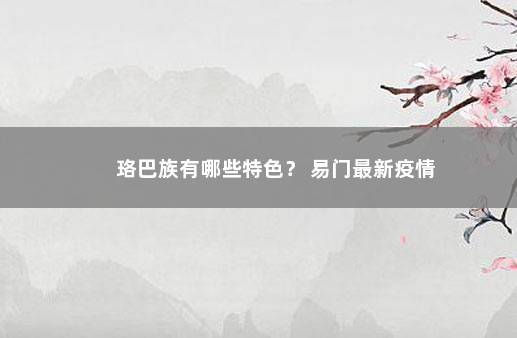 珞巴族有哪些特色？ 易门最新疫情