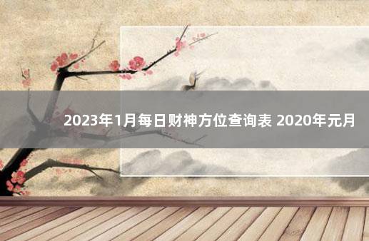 2023年1月每日财神方位查询表 2020年元月财神方位查询表