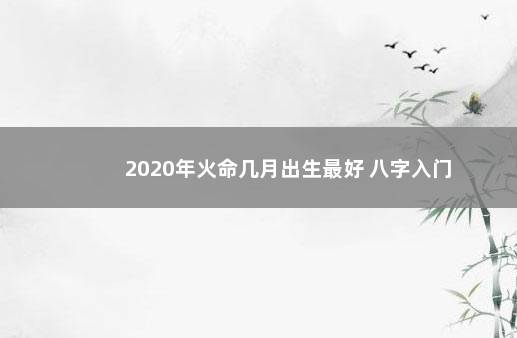 2020年火命几月出生最好 八字入门