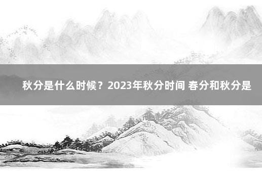 秋分是什么时候？2023年秋分时间 春分和秋分是什么时候