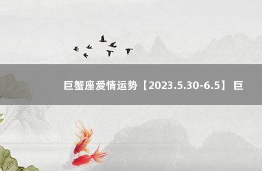 巨蟹座爱情运势【2023.5.30-6.5】 巨蟹座2021年的爱情运势