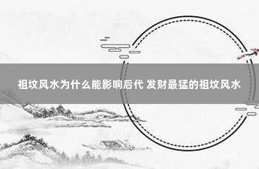 祖坟风水为什么能影响后代 发财最猛的祖坟风水