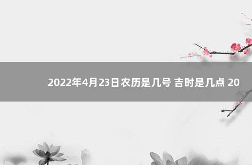 2022年4月23日农历是几号 吉时是几点 2022年4月23日是黄道吉日吗