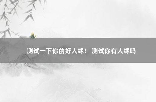 测试一下你的好人缘！ 测试你有人缘吗