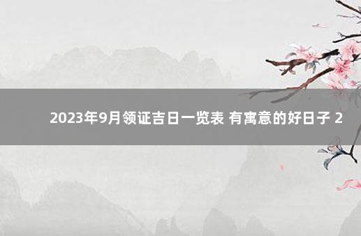 2023年9月领证吉日一览表 有寓意的好日子 2021年9月领证吉日一览表