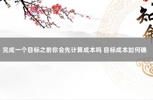 完成一个目标之前你会先计算成本吗 目标成本如何确定