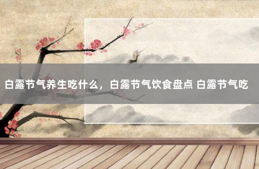 白露节气养生吃什么，白露节气饮食盘点 白露节气吃的食物